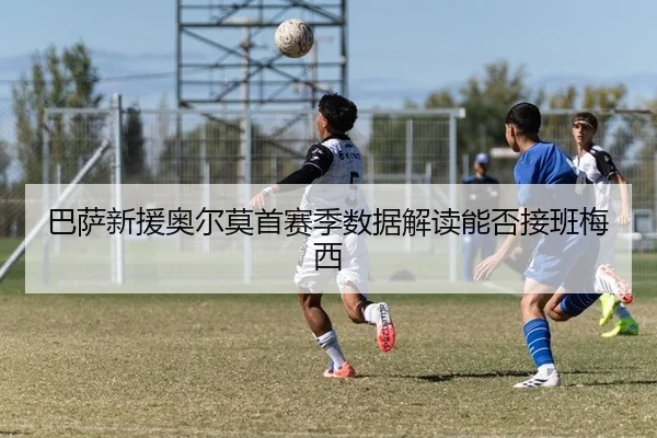 巴萨新援奥尔莫首赛季数据解读能否接班梅西